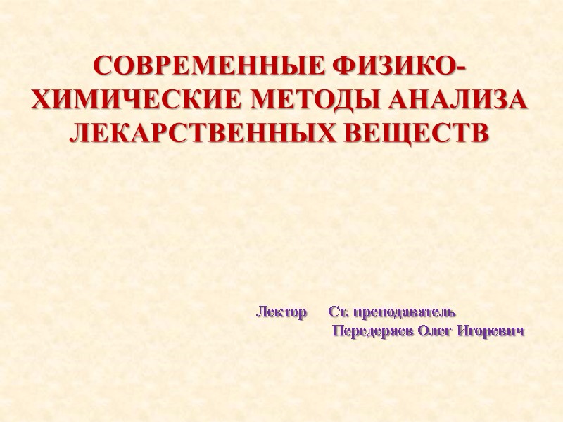 СОВРЕМЕННЫЕ ФИЗИКО-ХИМИЧЕСКИЕ МЕТОДЫ АНАЛИЗА ЛЕКАРСТВЕННЫХ ВЕЩЕСТВ Лектор Ст. преподаватель  Передеряев Олег Игоревич
